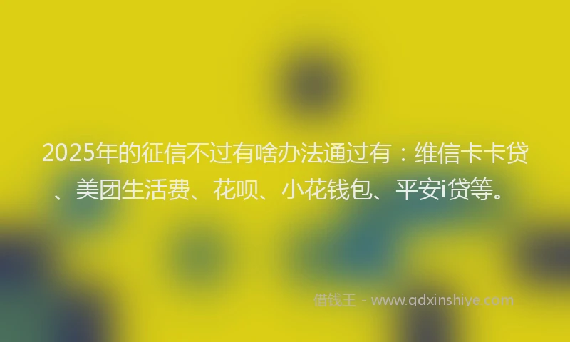 2025年的征信不过有啥办法通过有：维信卡卡贷、美团生活费、花呗、小花钱包、平安i贷等。