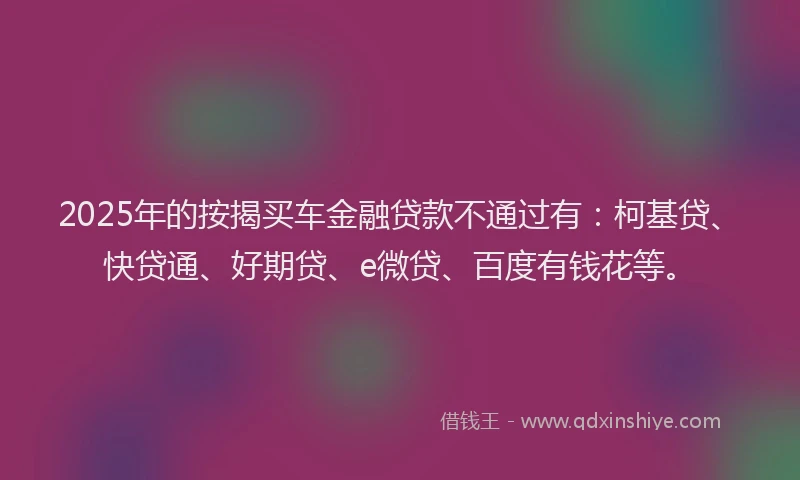2025年的按揭买车金融贷款不通过有：柯基贷、快贷通、好期贷、e微贷、百度有钱花等。