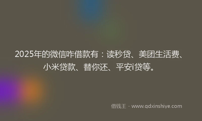 2025年的微信咋借款有：读秒贷、美团生活费、小米贷款、替你还、平安i贷等。