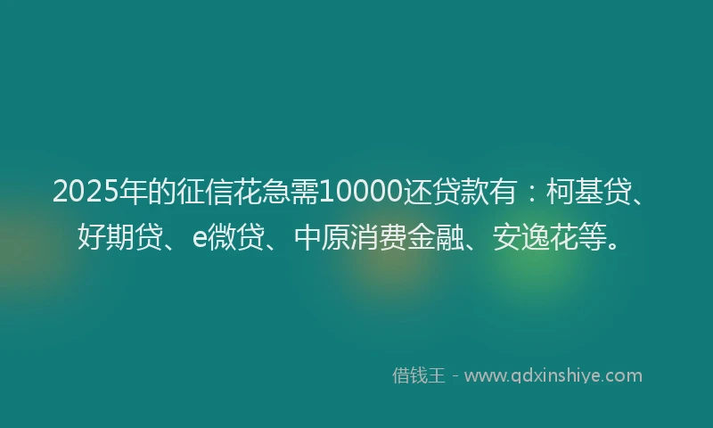2025年的征信花急需10000还贷款有：柯基贷、好期贷、e微贷、中原消费金融、安逸花等。