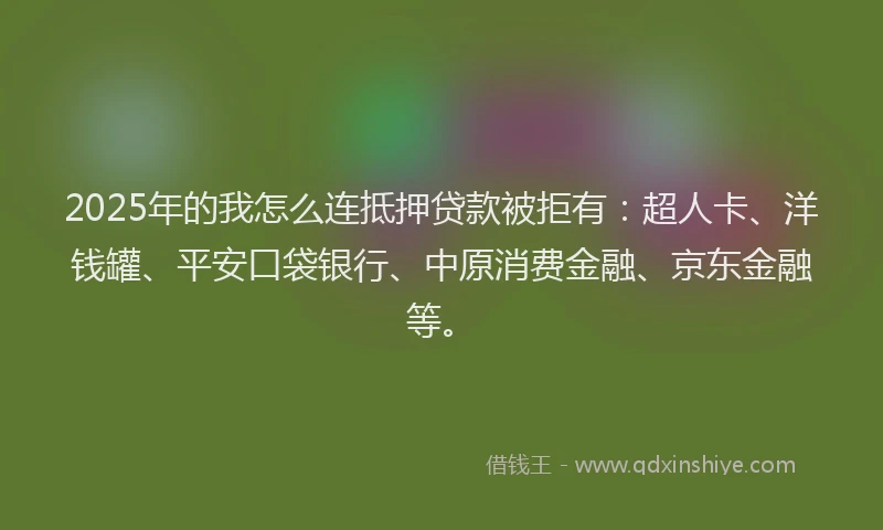 2025年的我怎么连抵押贷款被拒有：超人卡、洋钱罐、平安口袋银行、中原消费金融、京东金融等。