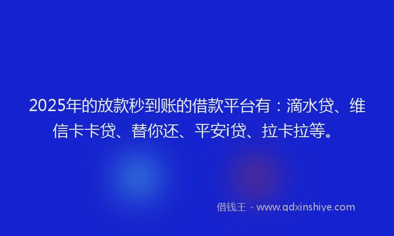 2025年的放款秒到账的借款平台有：滴水贷、维信卡卡贷、替你还、平安i贷、拉卡拉等。