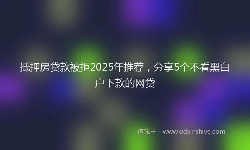 抵押房贷款被拒2025年推荐，分享5个不看黑白户下款的网贷