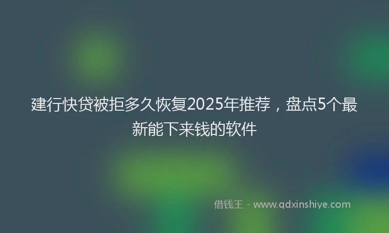 建行快贷被拒多久恢复2025年推荐，盘点5个最新能下来钱的软件