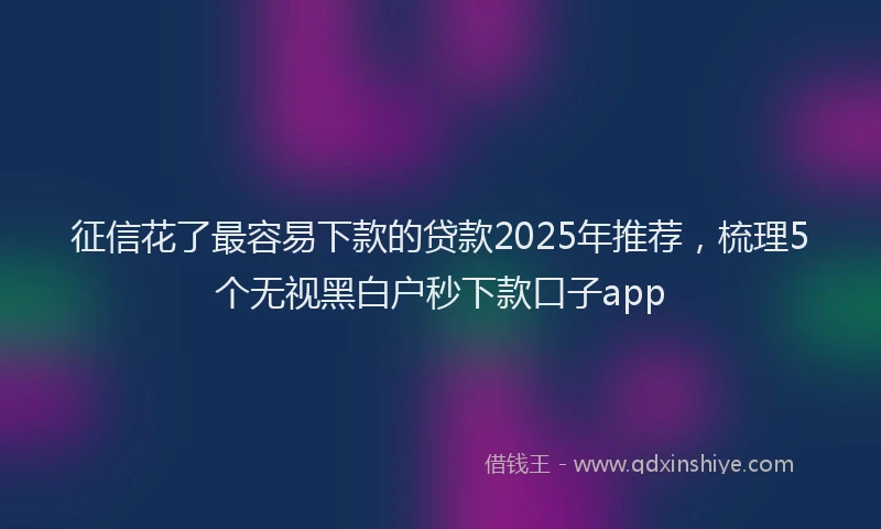 征信花了最容易下款的贷款2025年推荐，梳理5个无视黑白户秒下款口子app