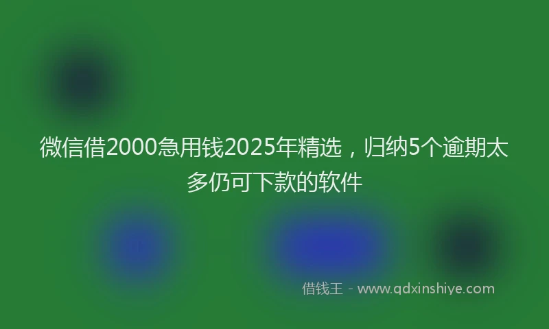 微信借2000急用钱2025年精选，归纳5个逾期太多仍可下款的软件