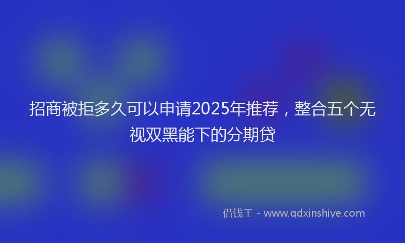 招商被拒多久可以申请2025年推荐，整合五个无视双黑能下的分期贷