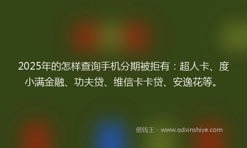 2025年的怎样查询手机分期被拒有：超人卡、度小满金融、功夫贷、维信卡卡贷、安逸花等。
