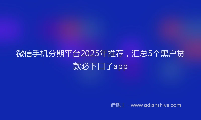 微信手机分期平台2025年推荐，汇总5个黑户贷款必下口子app