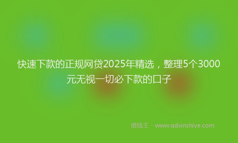 快速下款的正规网贷2025年精选，整理5个3000元无视一切必下款的口子