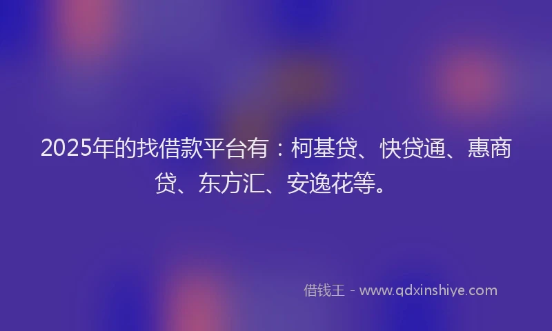 2025年的找借款平台有：柯基贷、快贷通、惠商贷、东方汇、安逸花等。