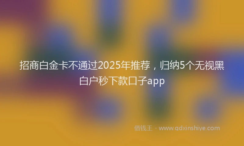 招商白金卡不通过2025年推荐，归纳5个无视黑白户秒下款口子app