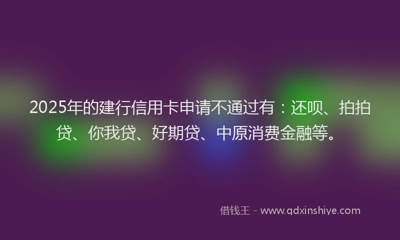 2025年的建行信用卡申请不通过有：还呗、拍拍贷、你我贷、好期贷、中原消费金融等。