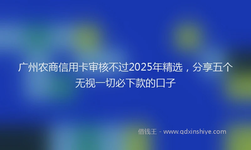 广州农商信用卡审核不过2025年精选，分享五个无视一切必下款的口子