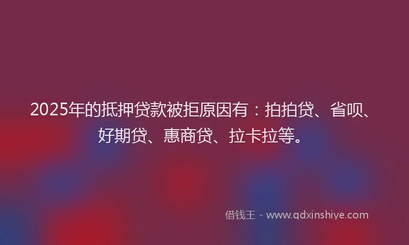 2025年的抵押贷款被拒原因有：拍拍贷、省呗、好期贷、惠商贷、拉卡拉等。