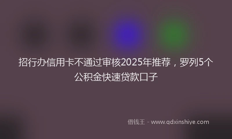 招行办信用卡不通过审核2025年推荐，罗列5个公积金快速贷款口子