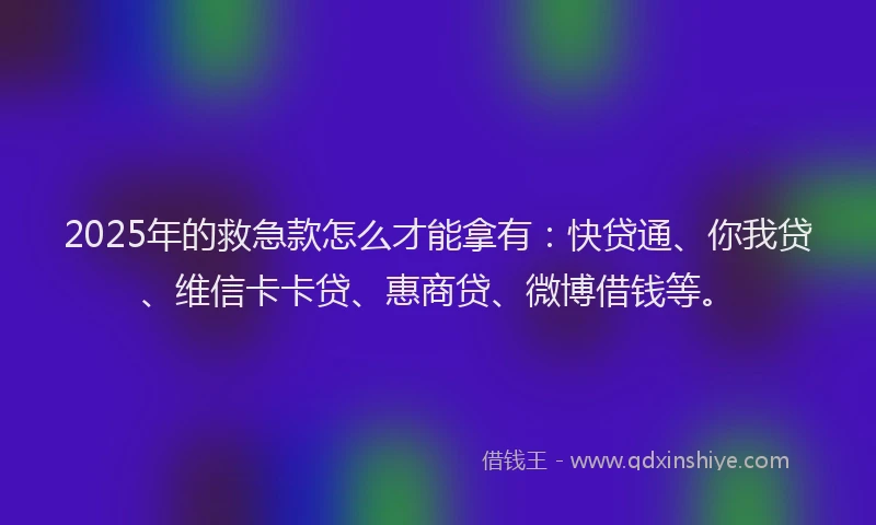 2025年的救急款怎么才能拿有：快贷通、你我贷、维信卡卡贷、惠商贷、微博借钱等。