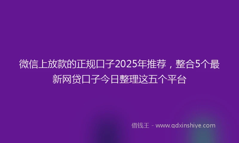 微信上放款的正规口子2025年推荐，整合5个最新网贷口子今日整理这五个平台