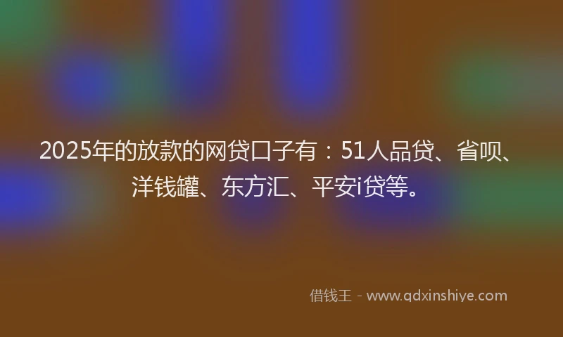 2025年的放款的网贷口子有：51人品贷、省呗、洋钱罐、东方汇、平安i贷等。