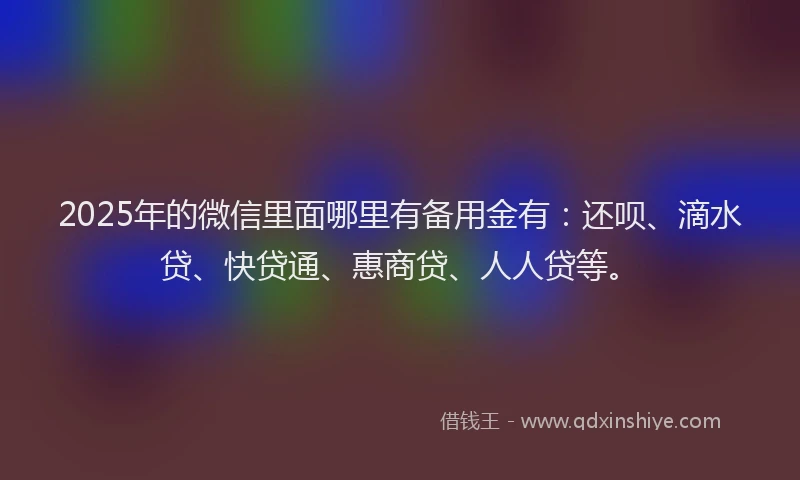 2025年的微信里面哪里有备用金有：还呗、滴水贷、快贷通、惠商贷、人人贷等。