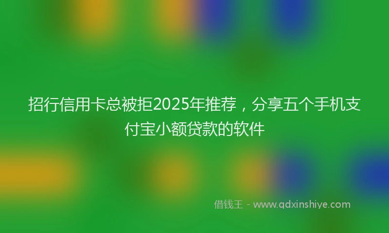 招行信用卡总被拒2025年推荐，分享五个手机支付宝小额贷款的软件