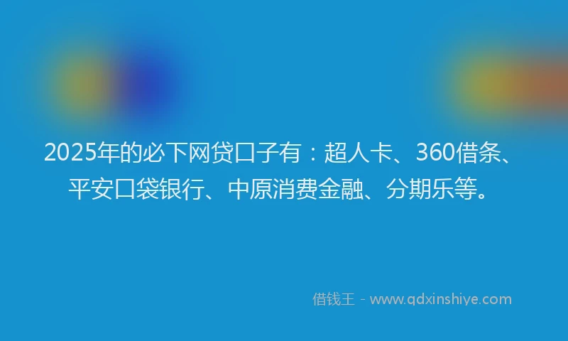 2025年的必下网贷口子有：超人卡、360借条、平安口袋银行、中原消费金融、分期乐等。