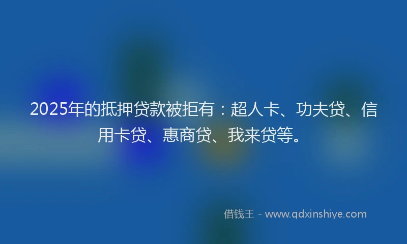 2025年的抵押贷款被拒有：超人卡、功夫贷、信用卡贷、惠商贷、我来贷等。