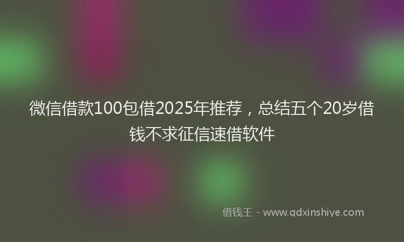 微信借款100包借2025年推荐，总结五个20岁借钱不求征信速借软件