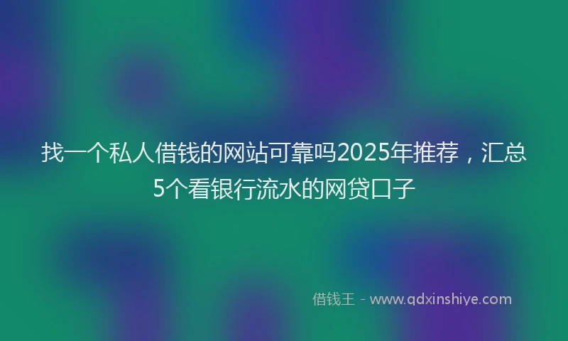找一个私人借钱的网站可靠吗2025年推荐，汇总5个看银行流水的网贷口子