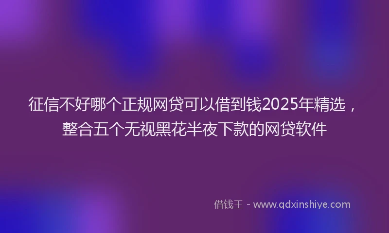 征信不好哪个正规网贷可以借到钱2025年精选，整合五个无视黑花半夜下款的网贷软件