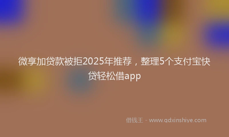 微享加贷款被拒2025年推荐，整理5个支付宝快贷轻松借app