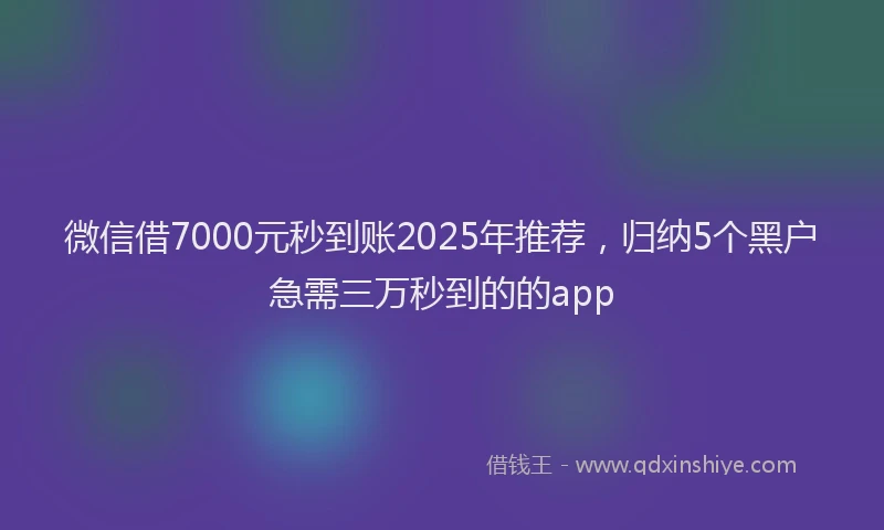 微信借7000元秒到账2025年推荐，归纳5个黑户急需三万秒到的的app