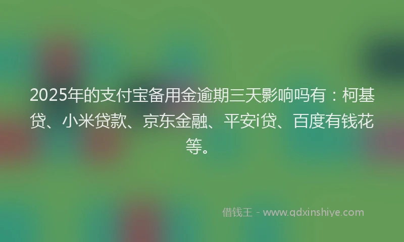 2025年的支付宝备用金逾期三天影响吗有：柯基贷、小米贷款、京东金融、平安i贷、百度有钱花等。