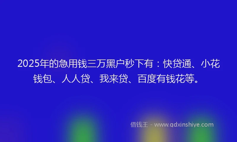 2025年的急用钱三万黑户秒下有：快贷通、小花钱包、人人贷、我来贷、百度有钱花等。