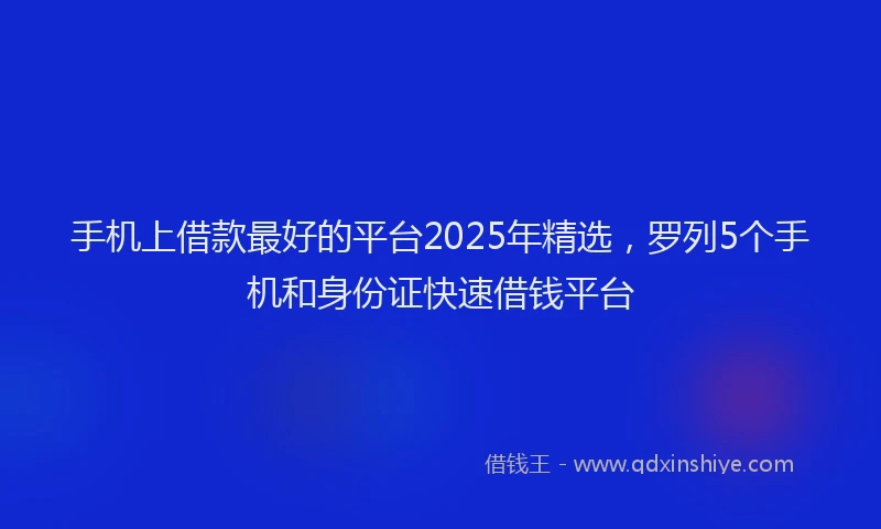 手机上借款最好的平台2025年精选，罗列5个手机和身份证快速借钱平台