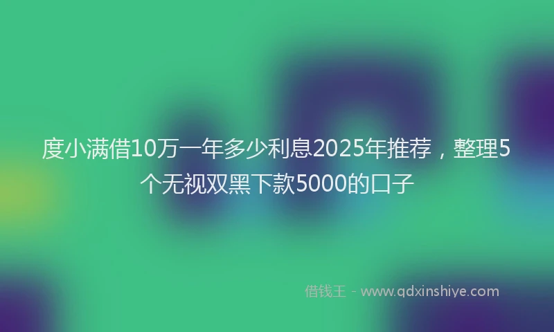 度小满借10万一年多少利息2025年推荐，整理5个无视双黑下款5000的口子