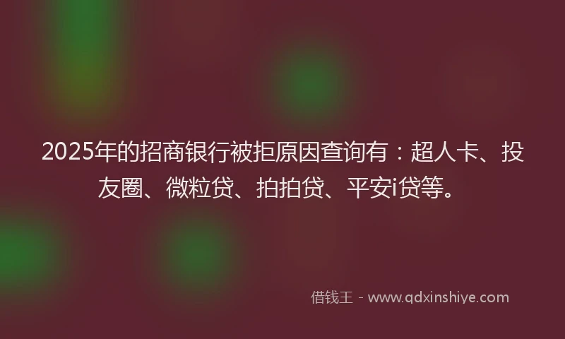 2025年的招商银行被拒原因查询有：超人卡、投友圈、微粒贷、拍拍贷、平安i贷等。