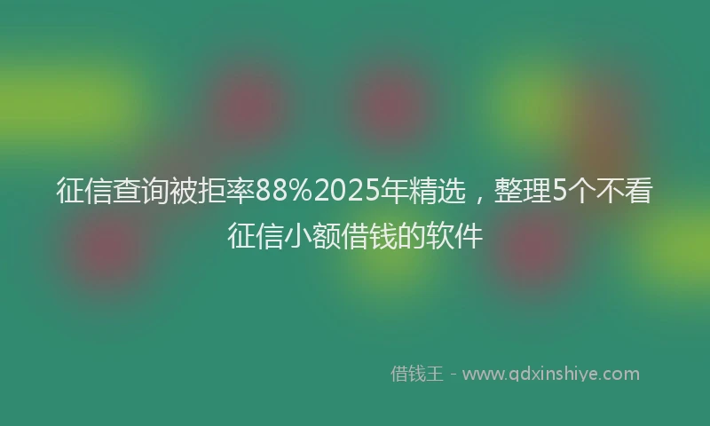 征信查询被拒率88%2025年精选，整理5个不看征信小额借钱的软件