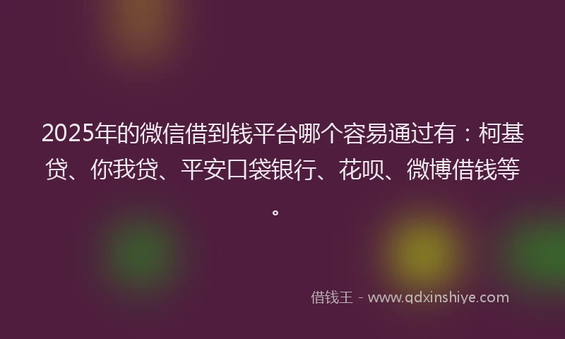 2025年的微信借到钱平台哪个容易通过有：柯基贷、你我贷、平安口袋银行、花呗、微博借钱等。