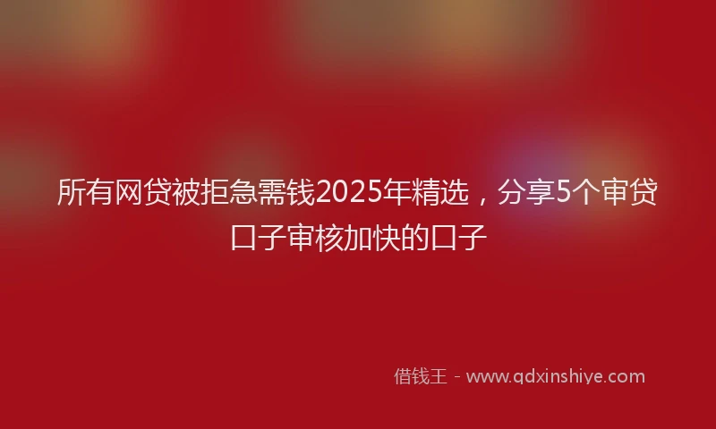 所有网贷被拒急需钱2025年精选，分享5个审贷口子审核加快的口子