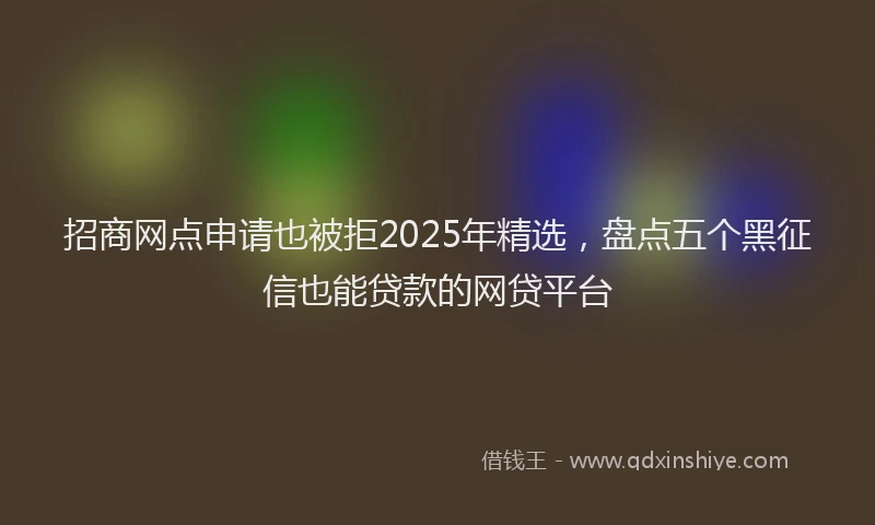招商网点申请也被拒2025年精选，盘点五个黑征信也能贷款的网贷平台