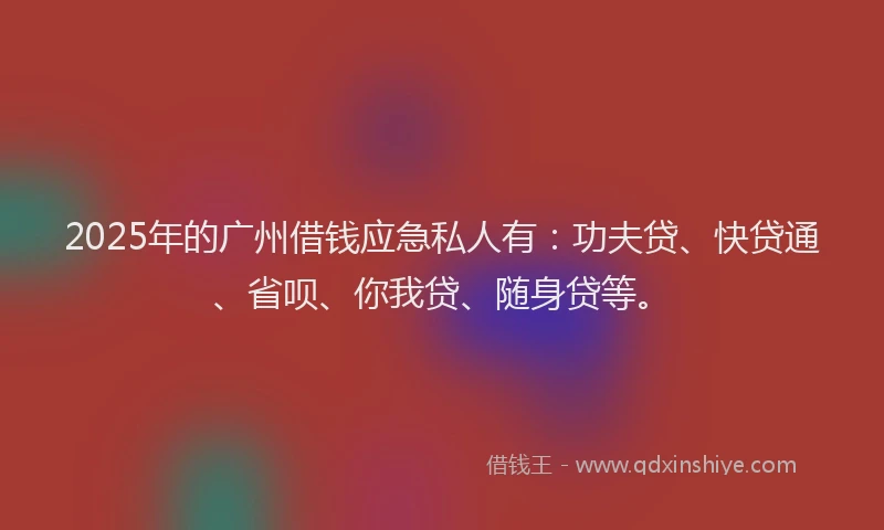 2025年的广州借钱应急私人有：功夫贷、快贷通、省呗、你我贷、随身贷等。