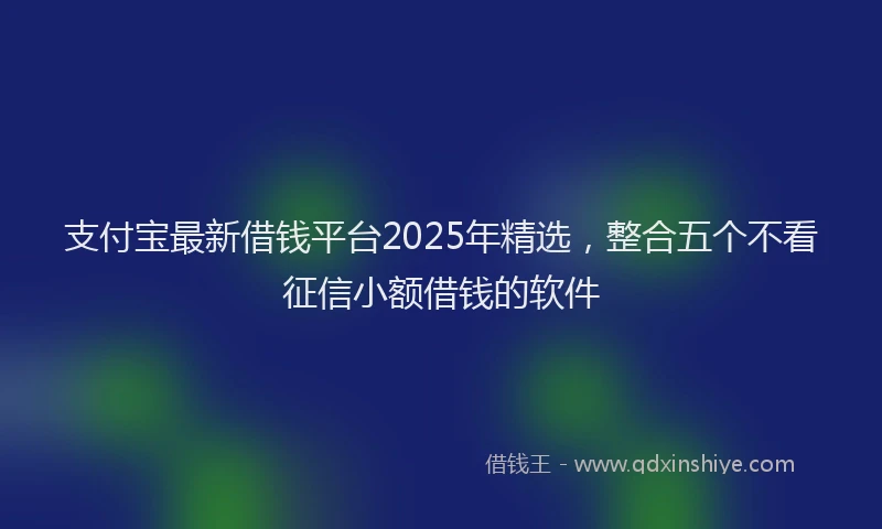 支付宝最新借钱平台2025年精选，整合五个不看征信小额借钱的软件
