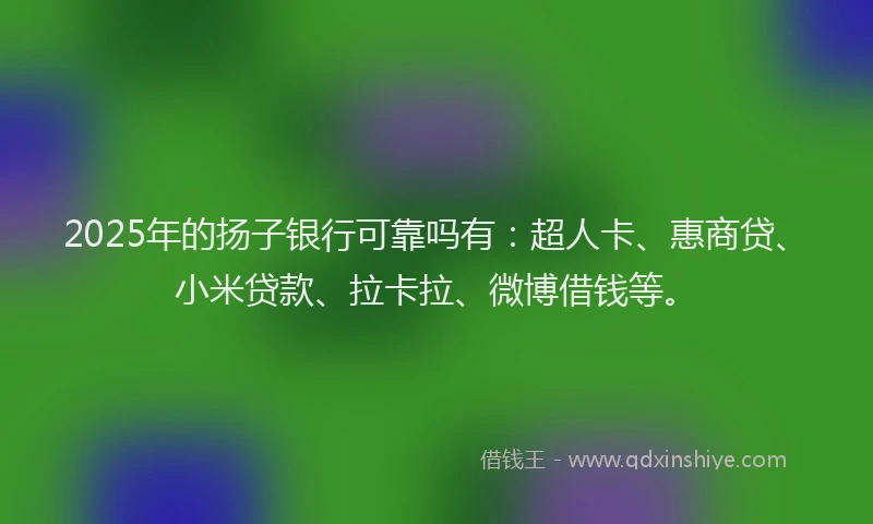 2025年的扬子银行可靠吗有：超人卡、惠商贷、小米贷款、拉卡拉、微博借钱等。