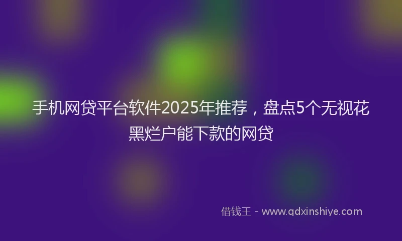 手机网贷平台软件2025年推荐，盘点5个无视花黑烂户能下款的网贷