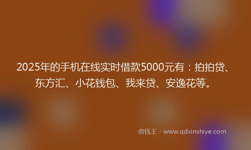 2025年的手机在线实时借款5000元有：拍拍贷、东方汇、小花钱包、我来贷、安逸花等。
