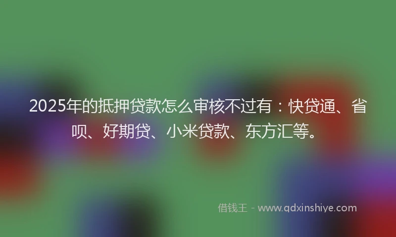 2025年的抵押贷款怎么审核不过有：快贷通、省呗、好期贷、小米贷款、东方汇等。
