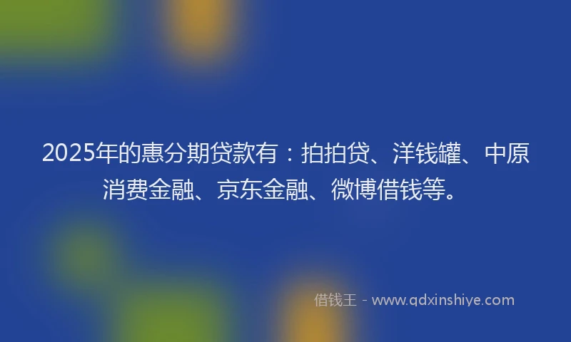 2025年的惠分期贷款有：拍拍贷、洋钱罐、中原消费金融、京东金融、微博借钱等。