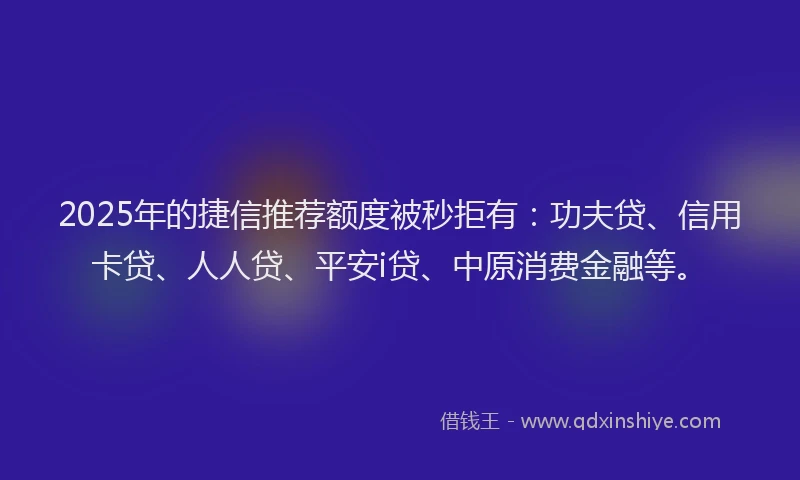 2025年的捷信推荐额度被秒拒有：功夫贷、信用卡贷、人人贷、平安i贷、中原消费金融等。