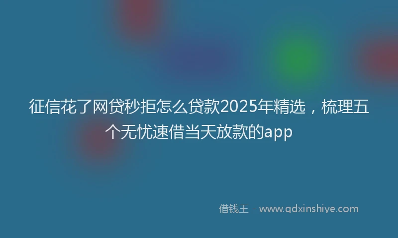 征信花了网贷秒拒怎么贷款2025年精选，梳理五个无忧速借当天放款的app
